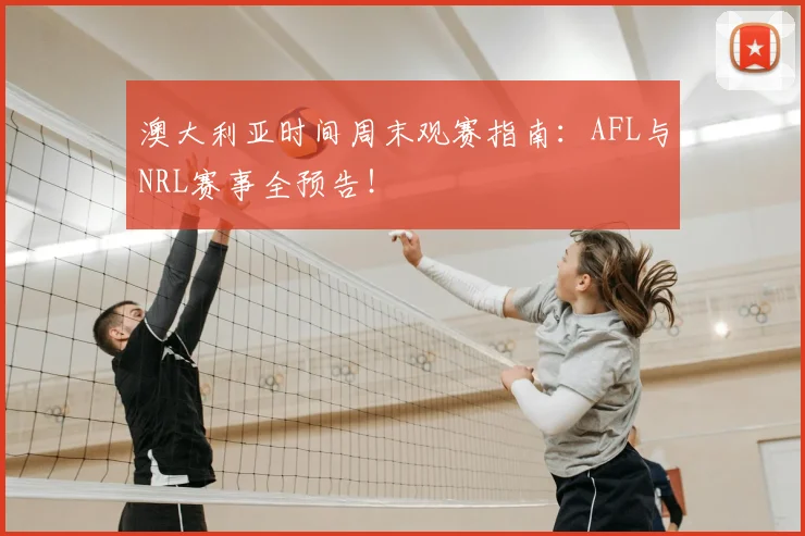 澳大利亚时间周末观赛指南:AFL与NRL赛事全预告!
