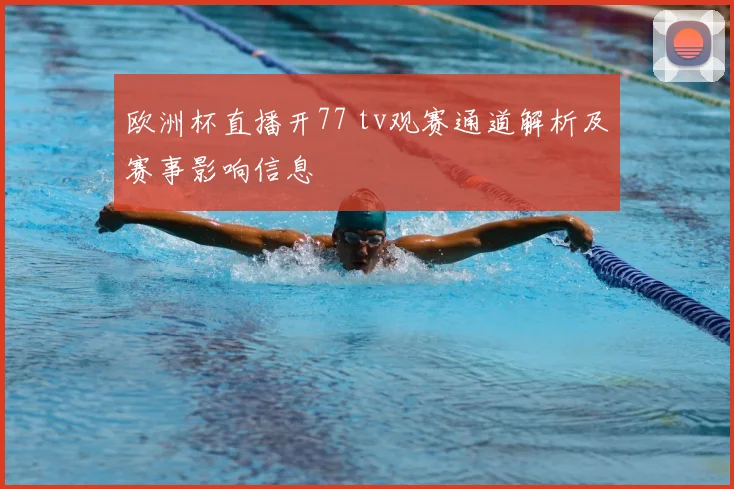 欧洲杯直播开77 tv观赛通道解析及赛事影响信息