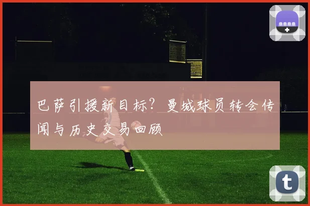 巴萨引援新目标？曼城球员转会传闻与历史交易回顾