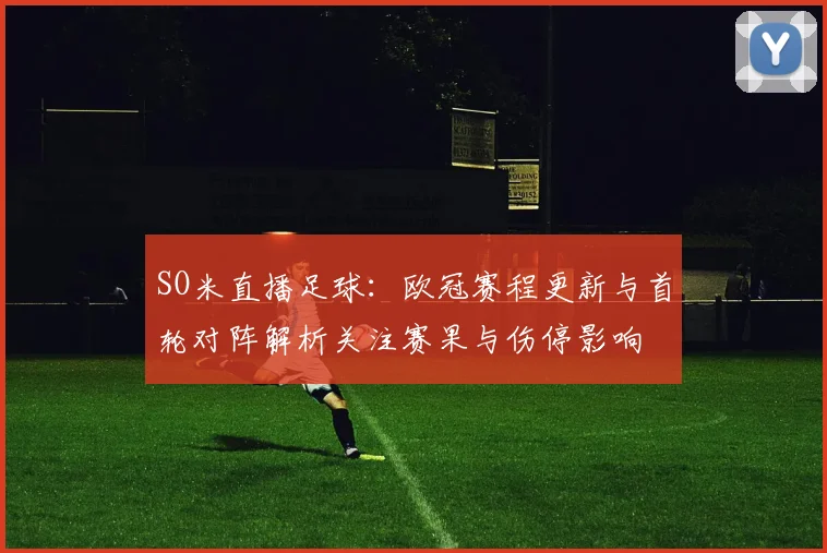 SO米直播足球：欧冠赛程更新与首轮对阵解析关注赛果与伤停影响