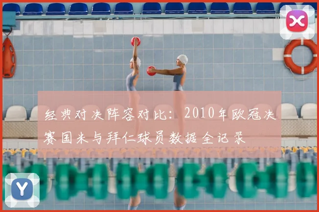 经典对决阵容对比：2010年欧冠决赛国米与拜仁球员数据全记录