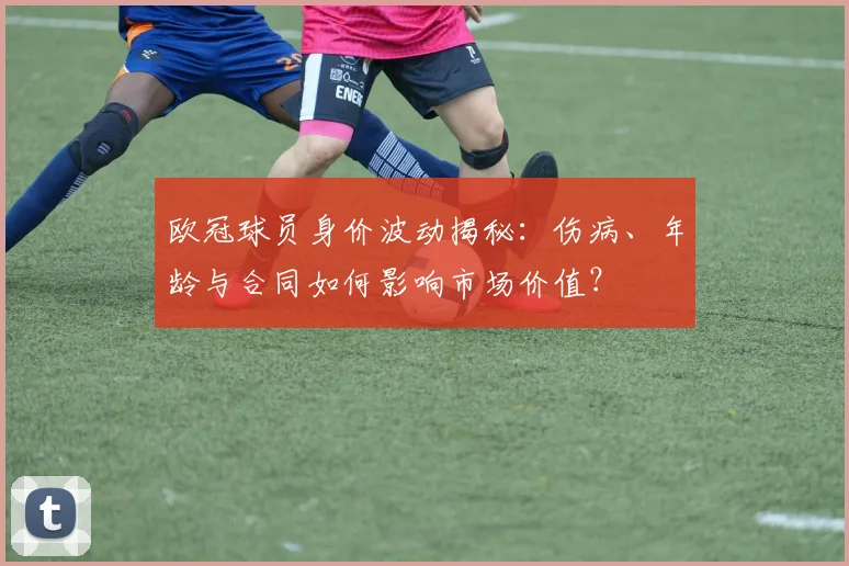 欧冠球员身价波动揭秘：伤病、年龄与合同如何影响市场价值？