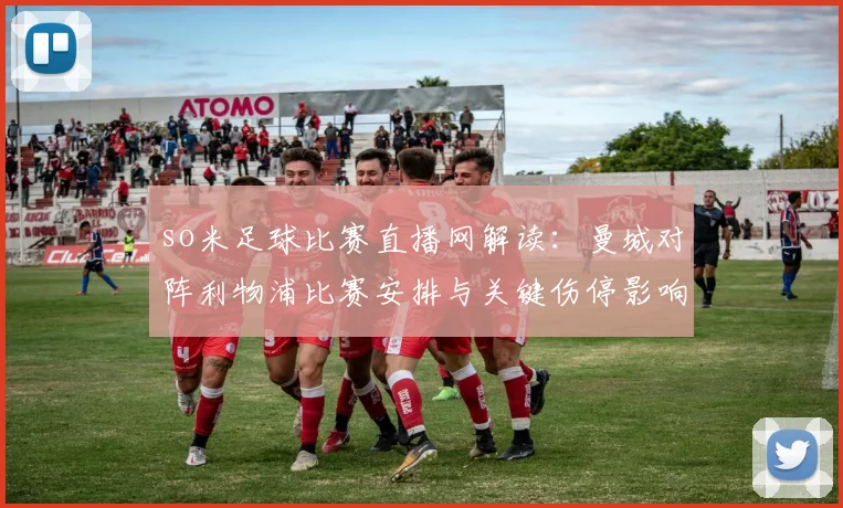 so米足球比赛直播网解读：曼城对阵利物浦比赛安排与关键伤停影响