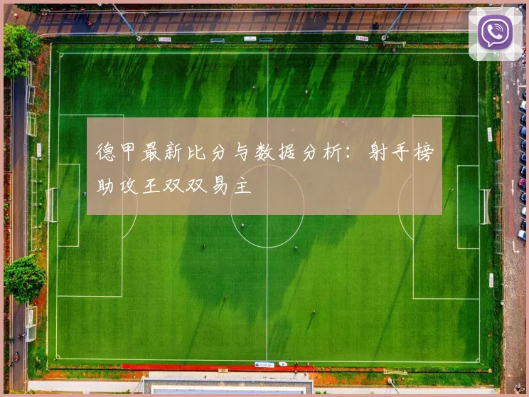 德甲最新比分与数据分析:射手榜助攻王双双易主