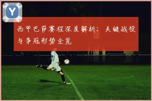 西甲巴萨赛程深度解析：关键战役与争冠形势全览
